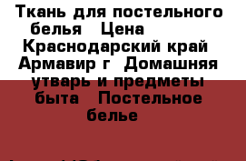 Ткань для постельного белья › Цена ­ 5 000 - Краснодарский край, Армавир г. Домашняя утварь и предметы быта » Постельное белье   